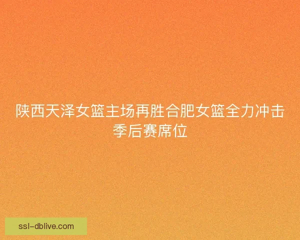陕西天泽女篮主场再胜合肥女篮全力冲击季后赛席位