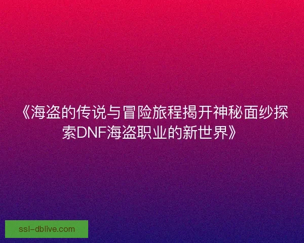 《海盗的传说与冒险旅程揭开神秘面纱探索DNF海盗职业的新世界》 《海盗的传说与冒险旅程揭开神秘面纱探索DNF海盗职业的新世界》