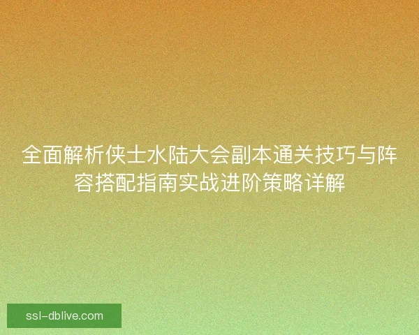 全面解析侠士水陆大会副本通关技巧与阵容搭配指南实战进阶策略详解 全面解析侠士水陆大会副本通关技巧与阵容搭配指南实战进阶策略详解
