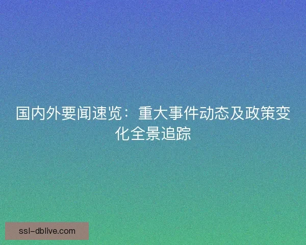 国内外要闻速览:重大事件动态及政策变化全景追踪 国内外要闻速览:重大事件动态及政策变化全景追踪