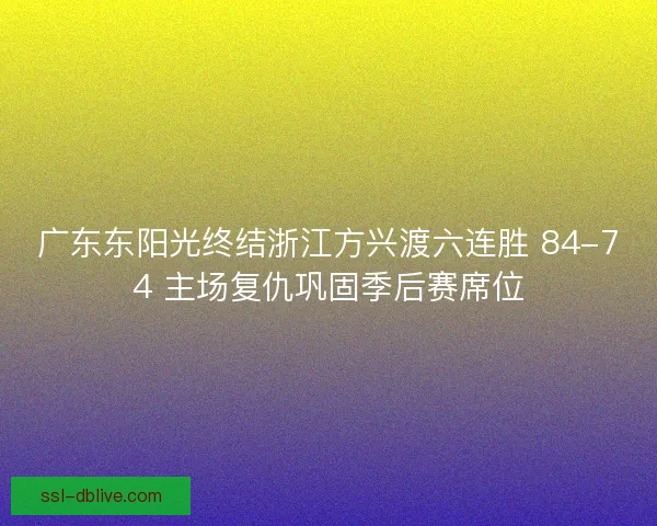 广东东阳光终结浙江方兴渡六连胜 84-74 主场复仇巩固季后赛席位