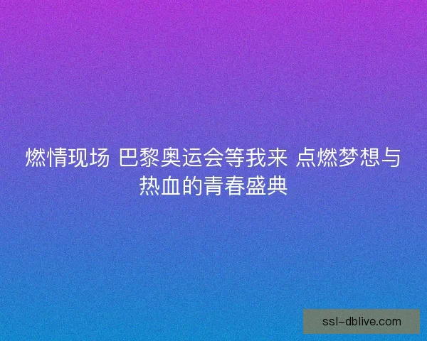 燃情现场 巴黎奥运会等我来 点燃梦想与热血的青春盛典 燃情现场 巴黎奥运会等我来 点燃梦想与热血的青春盛典