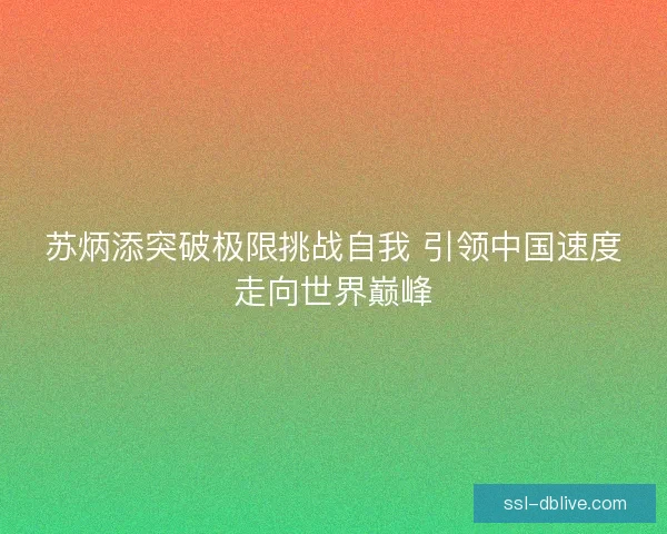 苏炳添突破极限挑战自我 引领中国速度走向世界巅峰 苏炳添突破极限挑战自我 引领中国速度走向世界巅峰
