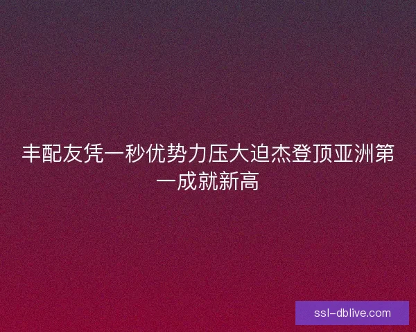 丰配友凭一秒优势力压大迫杰登顶亚洲第一成就新高