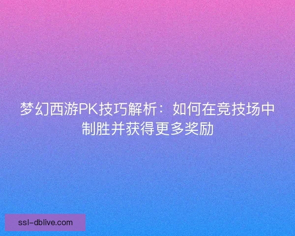 梦幻西游PK技巧解析:如何在竞技场中制胜并获得更多奖励 梦幻西游PK技巧解析:如何在竞技场中制胜并获得更多奖励