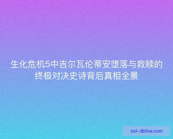 生化危机5中吉尔瓦伦蒂安堕落与救赎的终极对决史诗背后真相全景 生化危机5中吉尔瓦伦蒂安堕落与救赎的终极对决史诗背后真相全景