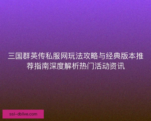 三国群英传私服网玩法攻略与经典版本推荐指南深度解析热门活动资讯