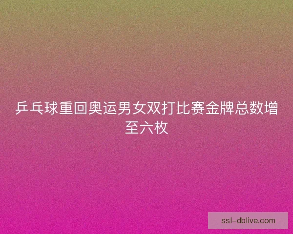 乒乓球重回奥运男女双打比赛金牌总数增至六枚 乒乓球重回奥运男女双打比赛金牌总数增至六枚