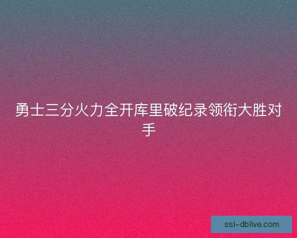 勇士三分火力全开库里破纪录领衔大胜对手