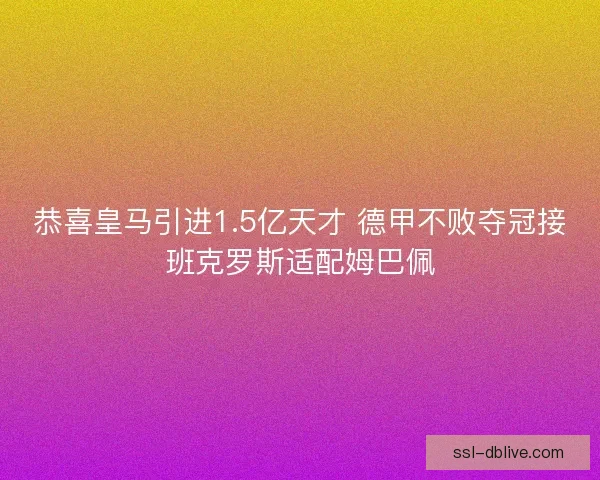 恭喜皇马引进1.5亿天才 德甲不败夺冠接班克罗斯适配姆巴佩 恭喜皇马引进1.5亿天才 德甲不败夺冠接班克罗斯适配姆巴佩