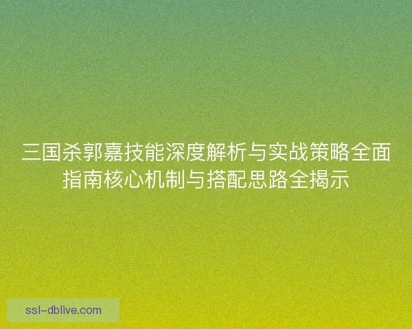 三国杀郭嘉技能深度解析与实战策略全面指南核心机制与搭配思路全揭示