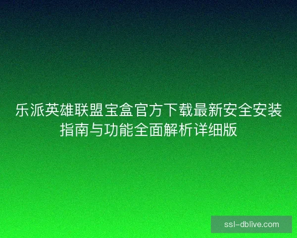 乐派英雄联盟宝盒官方下载最新安全安装指南与功能全面解析详细版