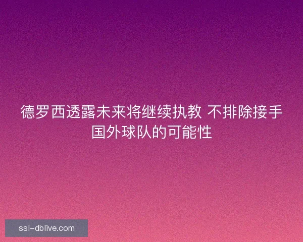 德罗西透露未来将继续执教 不排除接手国外球队的可能性