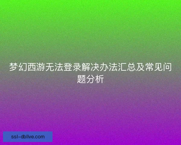 梦幻西游无法登录解决办法汇总及常见问题分析 梦幻西游无法登录解决办法汇总及常见问题分析