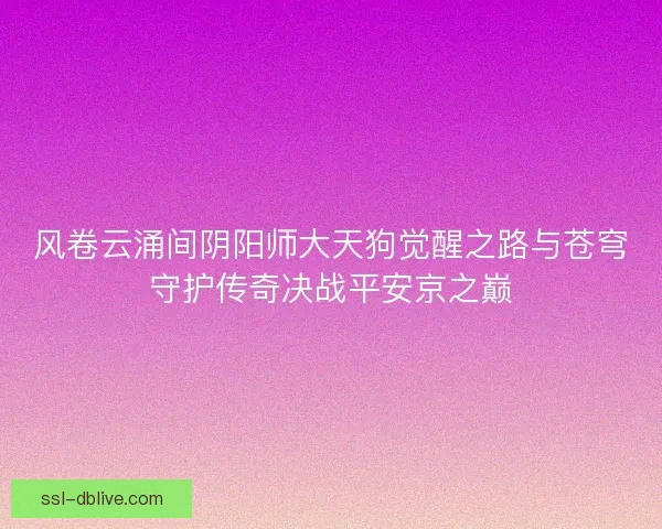 风卷云涌间阴阳师大天狗觉醒之路与苍穹守护传奇决战平安京之巅 风卷云涌间阴阳师大天狗觉醒之路与苍穹守护传奇决战平安京之巅