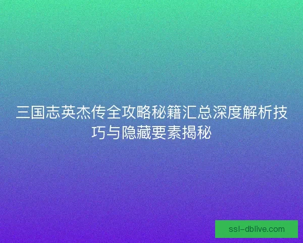 三国志英杰传全攻略秘籍汇总深度解析技巧与隐藏要素揭秘 三国志英杰传全攻略秘籍汇总深度解析技巧与隐藏要素揭秘