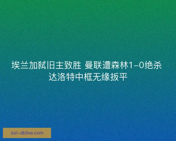 埃兰加弑旧主致胜 曼联遭森林1-0绝杀 达洛特中框无缘扳平 埃兰加弑旧主致胜 曼联遭森林1-0绝杀 达洛特中框无缘扳平