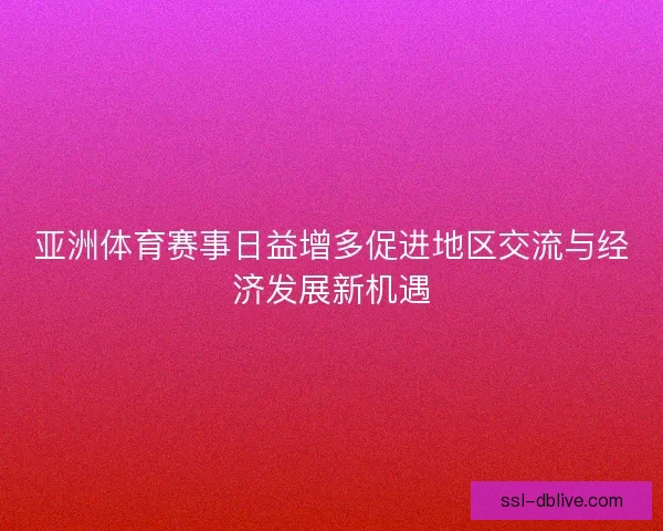 亚洲体育赛事日益增多促进地区交流与经济发展新机遇 亚洲体育赛事日益增多促进地区交流与经济发展新机遇