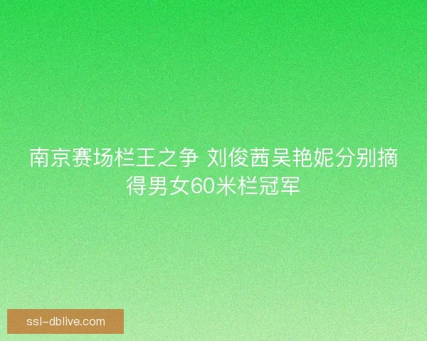 南京赛场栏王之争 刘俊茜吴艳妮分别摘得男女60米栏冠军 南京赛场栏王之争 刘俊茜吴艳妮分别摘得男女60米栏冠军