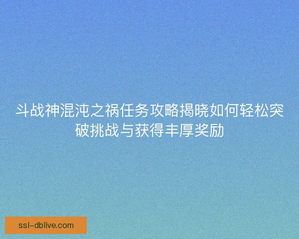 斗战神混沌之祸任务攻略揭晓如何轻松突破挑战与获得丰厚奖励
