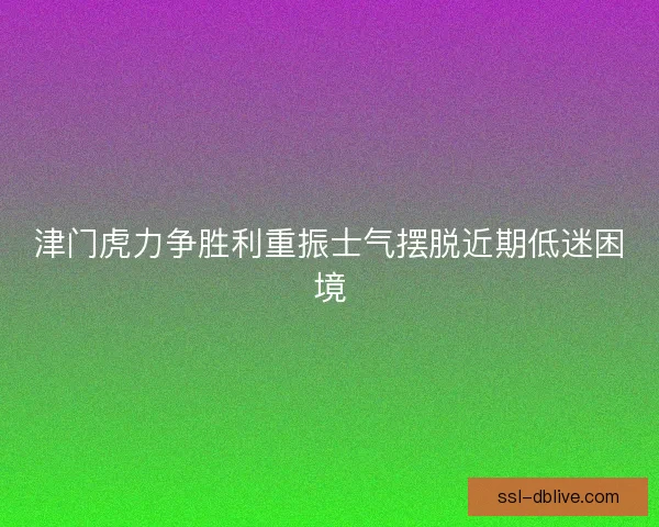 津门虎力争胜利重振士气摆脱近期低迷困境