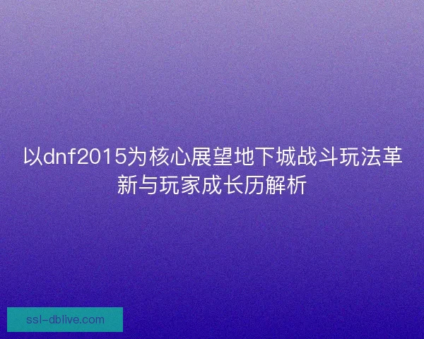 以dnf2015为核心展望地下城战斗玩法革新与玩家成长历解析 以dnf2015为核心展望地下城战斗玩法革新与玩家成长历解析