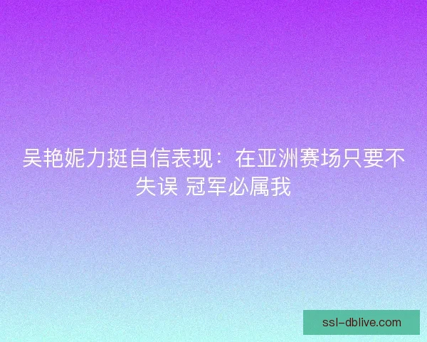 吴艳妮力挺自信表现：在亚洲赛场只要不失误 冠军必属我