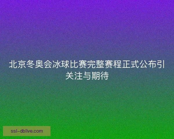 北京冬奥会冰球比赛完整赛程正式公布引关注与期待