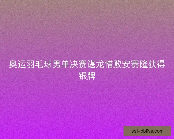 奥运羽毛球男单决赛谌龙惜败安赛隆获得银牌
